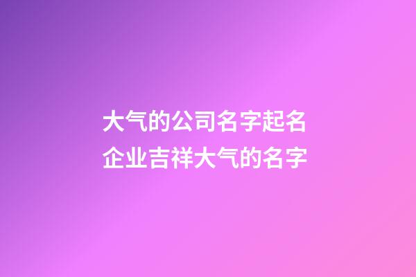 大气的公司名字起名 企业吉祥大气的名字-第1张-公司起名-玄机派